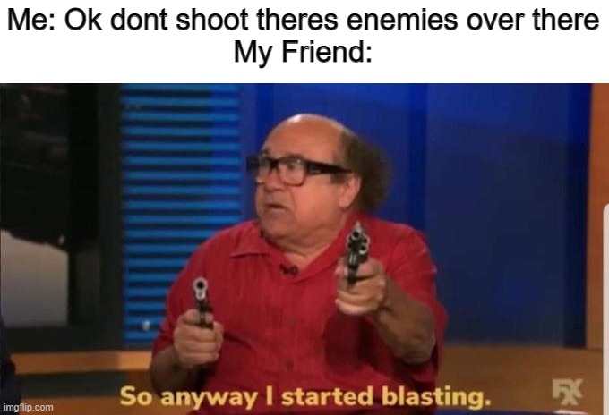 Started blasting | Me: Ok dont shoot theres enemies over there
My Friend: | image tagged in started blasting | made w/ Imgflip meme maker