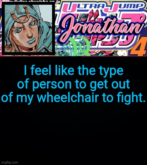 I feel like the type of person to get out of my wheelchair to fight. | image tagged in jonathan part 7 | made w/ Imgflip meme maker