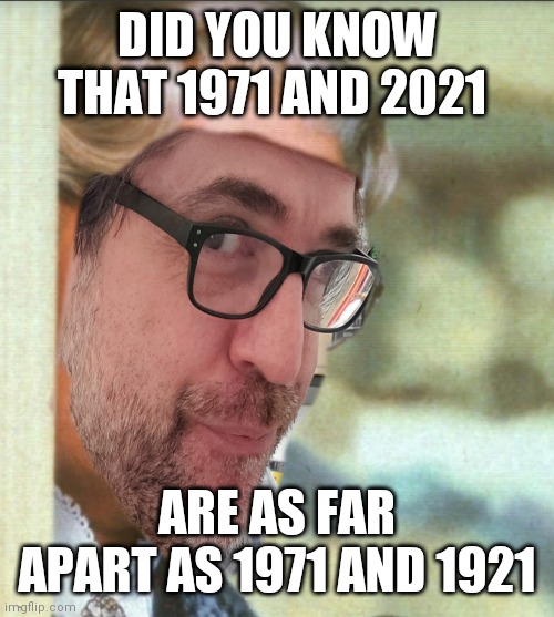 50 years | DID YOU KNOW THAT 1971 AND 2021; ARE AS FAR APART AS 1971 AND 1921 | image tagged in memes | made w/ Imgflip meme maker