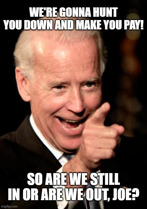 12 AMERICAN MILITARY DEAD |  WE'RE GONNA HUNT YOU DOWN AND MAKE YOU PAY! SO ARE WE STILL IN OR ARE WE OUT, JOE? | image tagged in smilin biden,afghanistan,islamic terrorism,taliban,democratic socialism | made w/ Imgflip meme maker