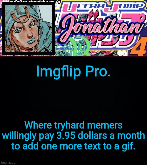 Imgflip Pro. Where tryhard memers willingly pay 3.95 dollars a month to add one more text to a gif. | image tagged in jonathan part 7 | made w/ Imgflip meme maker