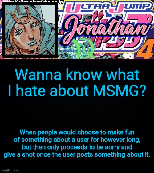 Wanna know what I hate about MSMG? When people would choose to make fun of something about a user for however long, but then only proceeds to be sorry and give a shot once the user posts something about it. | image tagged in jonathan part 7 | made w/ Imgflip meme maker