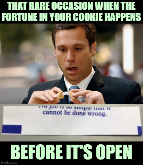 Right before your very eyes | THAT RARE OCCASION WHEN THE FORTUNE IN YOUR COOKIE HAPPENS; BEFORE IT'S OPEN | image tagged in fortune cookie,correct,prediction,that moment when,you had one job | made w/ Imgflip meme maker