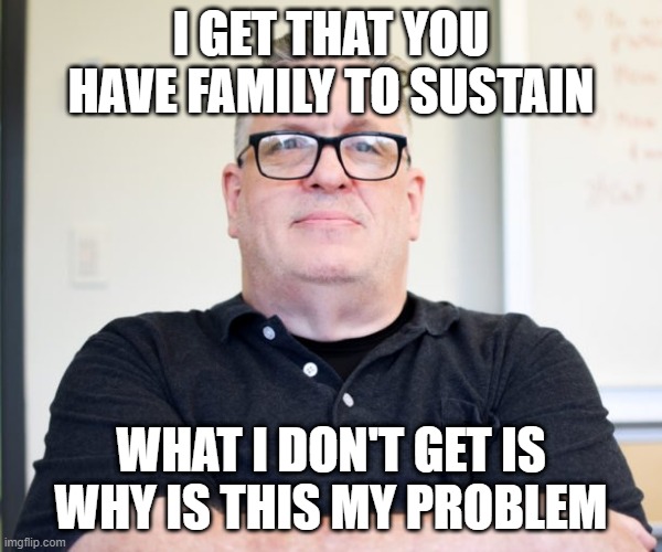 Boss is always right | I GET THAT YOU HAVE FAMILY TO SUSTAIN; WHAT I DON'T GET IS WHY IS THIS MY PROBLEM | image tagged in bossy boss | made w/ Imgflip meme maker