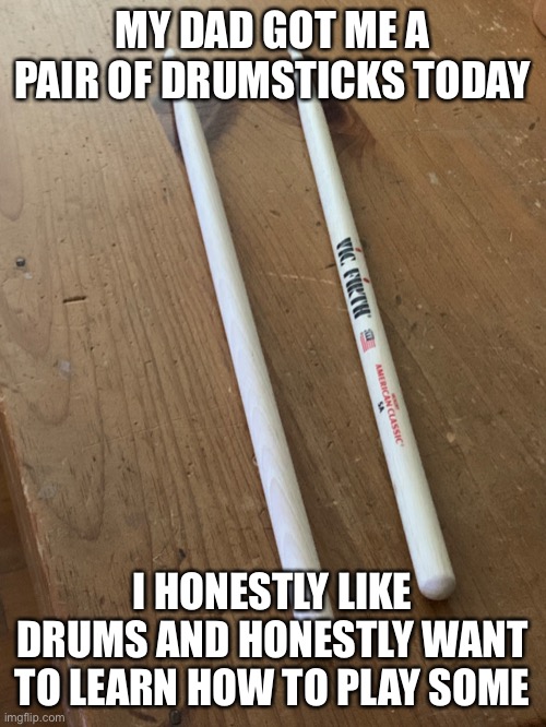 MY DAD GOT ME A PAIR OF DRUMSTICKS TODAY; I HONESTLY LIKE DRUMS AND HONESTLY WANT TO LEARN HOW TO PLAY SOME | made w/ Imgflip meme maker