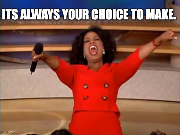 Oprah You Get A Meme | ITS ALWAYS YOUR CHOICE TO MAKE. | image tagged in memes,oprah you get a | made w/ Imgflip meme maker