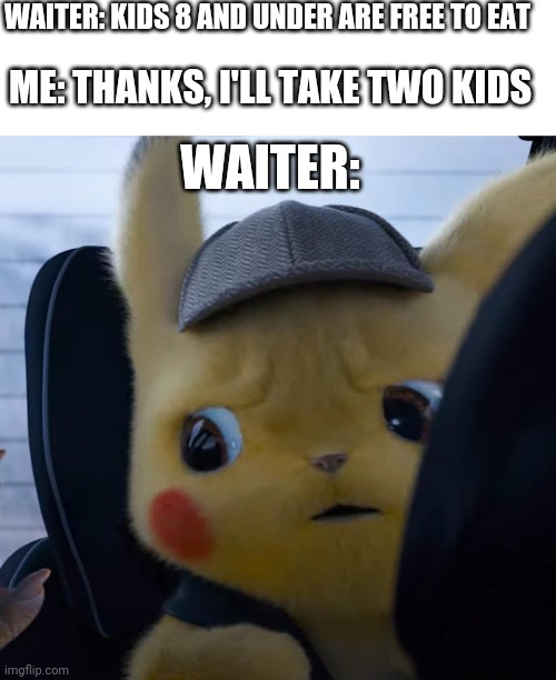 Unsettled detective pikachu | WAITER: KIDS 8 AND UNDER ARE FREE TO EAT; ME: THANKS, I'LL TAKE TWO KIDS; WAITER: | image tagged in unsettled detective pikachu | made w/ Imgflip meme maker