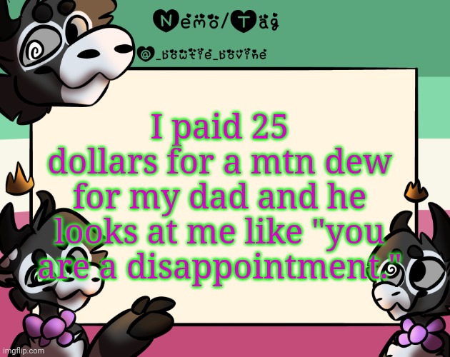 Coles announcement template | I paid 25 dollars for a mtn dew for my dad and he looks at me like "you are a disappointment." | image tagged in coles announcement template | made w/ Imgflip meme maker