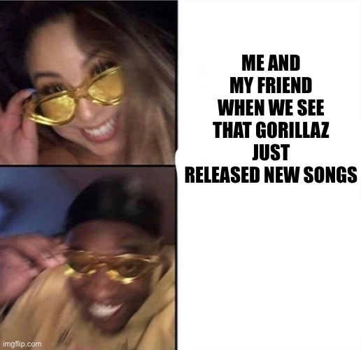 GO FREAKING KISTEN TO EM jimmy jimmy is my favorite :) |  ME AND MY FRIEND WHEN WE SEE THAT GORILLAZ JUST RELEASED NEW SONGS | image tagged in glasses girl,gorillaz,friend | made w/ Imgflip meme maker