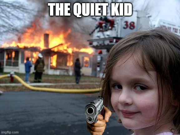 quiet kid be like | THE QUIET KID | image tagged in memes,disaster girl | made w/ Imgflip meme maker