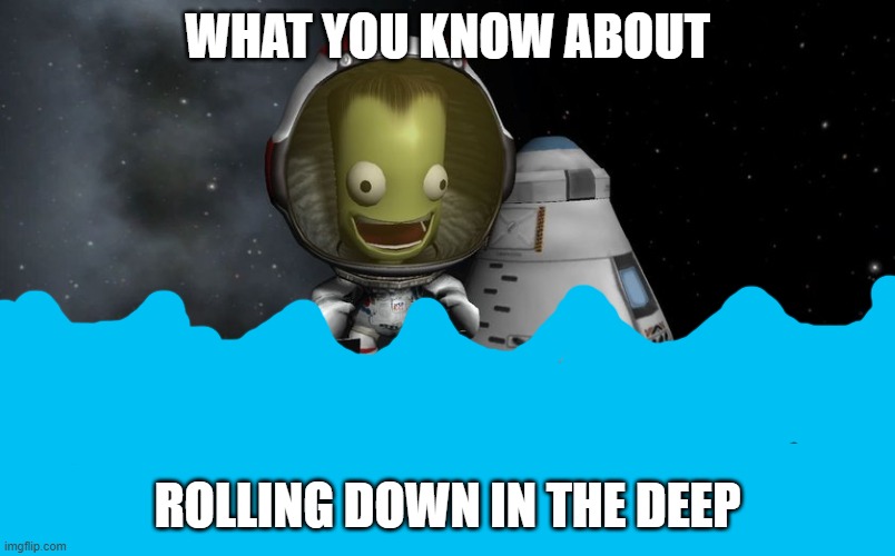 kerbal | WHAT YOU KNOW ABOUT; ROLLING DOWN IN THE DEEP | image tagged in kerbal | made w/ Imgflip meme maker