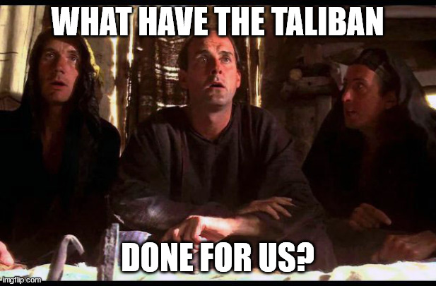 What have the romans done for us | WHAT HAVE THE TALIBAN; DONE FOR US? | image tagged in what have the romans done for us | made w/ Imgflip meme maker