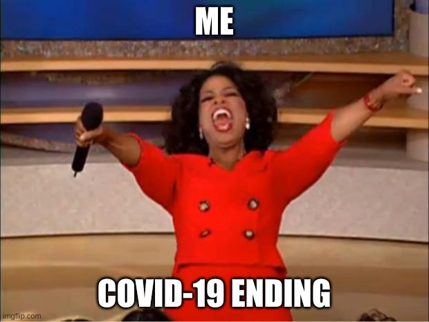 Please Make it stop | ME; COVID-19 ENDING | image tagged in memes,oprah you get a | made w/ Imgflip meme maker