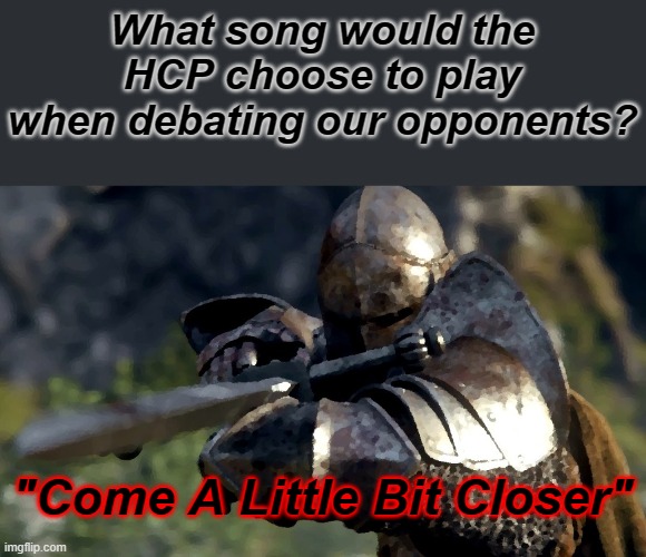 Joke* | What song would the HCP choose to play when debating our opponents? "Come A Little Bit Closer" | image tagged in rmk,hcp | made w/ Imgflip meme maker