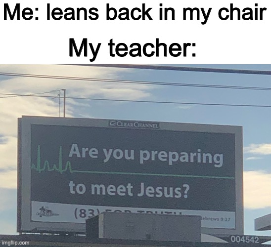 Chaiirrs | Me: leans back in my chair; My teacher: | image tagged in are you preparing to meet jesus,school | made w/ Imgflip meme maker