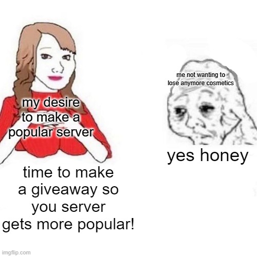Yes Honey | me not wanting to lose anymore cosmetics; my desire to make a popular server; yes honey; time to make a giveaway so you server gets more popular! | image tagged in yes honey | made w/ Imgflip meme maker