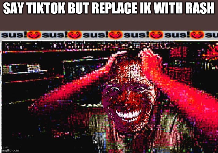 E | SAY TIKTOK BUT REPLACE IK WITH RASH | image tagged in sus | made w/ Imgflip meme maker