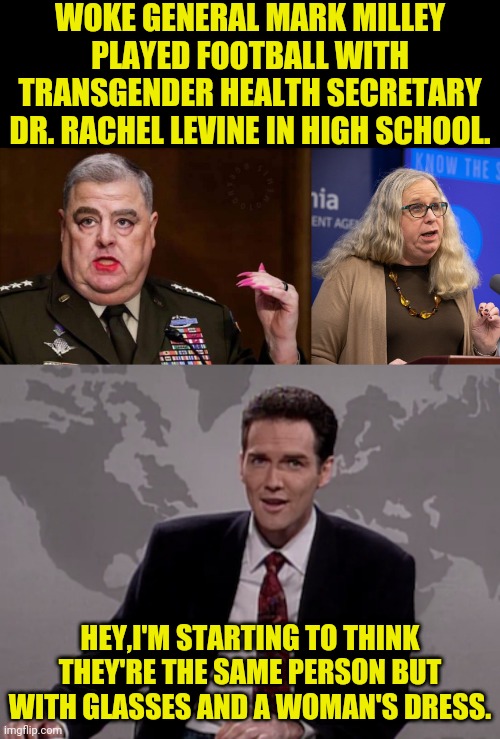 Clark Kent Vibes | WOKE GENERAL MARK MILLEY PLAYED FOOTBALL WITH TRANSGENDER HEALTH SECRETARY DR. RACHEL LEVINE IN HIGH SCHOOL. HEY,I'M STARTING TO THINK THEY'RE THE SAME PERSON BUT WITH GLASSES AND A WOMAN'S DRESS. | image tagged in norm macdonald weekend update,drstrangmeme | made w/ Imgflip meme maker