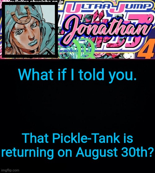 What if I told you. That Pickle-Tank is returning on August 30th? | image tagged in jonathan part 7 | made w/ Imgflip meme maker
