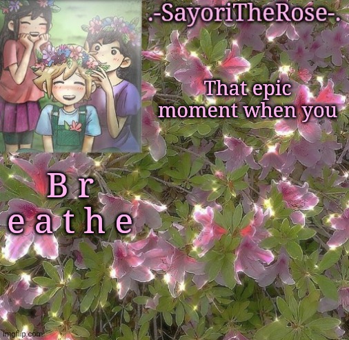 Flowery | That epic moment when you; B r e a t h e | image tagged in flowery | made w/ Imgflip meme maker