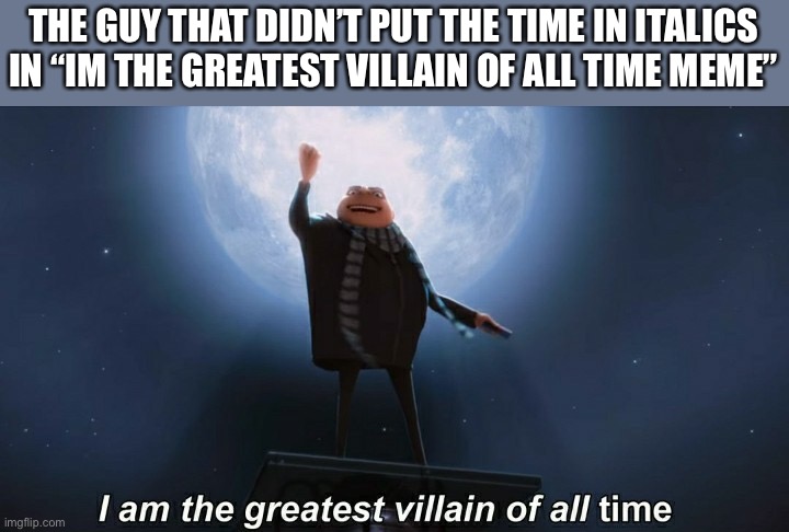Ah shit | THE GUY THAT DIDN’T PUT THE TIME IN ITALICS IN “IM THE GREATEST VILLAIN OF ALL TIME MEME” | image tagged in i am the greatest villain of all time | made w/ Imgflip meme maker