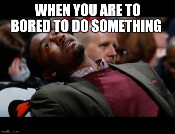 bruhh | WHEN YOU ARE TO BORED TO DO SOMETHING | image tagged in bruhh | made w/ Imgflip meme maker