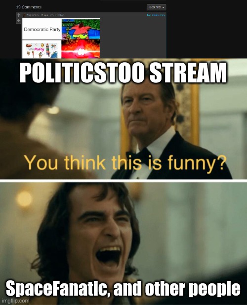 I'll stop with it but I think it's still funny | POLITICSTOO STREAM; SpaceFanatic, and other people | image tagged in you think this is funny | made w/ Imgflip meme maker