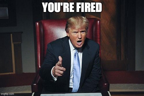 Donald Trump You're Fired | YOU'RE FIRED | image tagged in donald trump you're fired | made w/ Imgflip meme maker