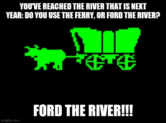 Happy Birthday Ford the River | YOU'VE REACHED THE RIVER THAT IS NEXT YEAR: DO YOU USE THE FERRY, OR FORD THE RIVER? FORD THE RIVER!!! | image tagged in oregon trail,happy birthday,birthday | made w/ Imgflip meme maker