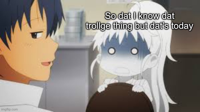 Oh god | So dat I know dat trollge thing but dat’s today | image tagged in oh god | made w/ Imgflip meme maker