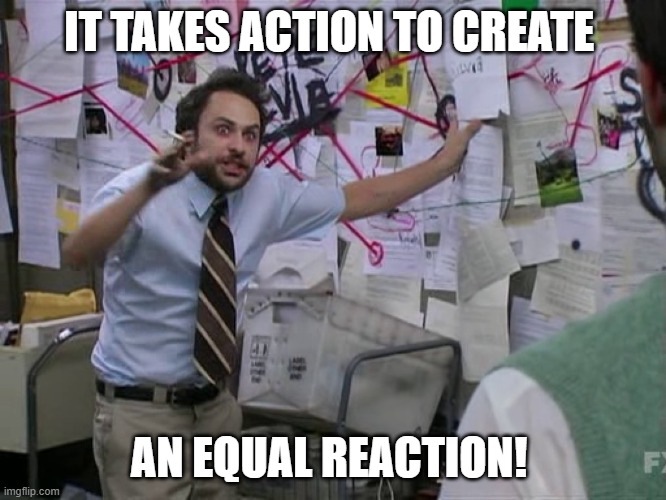 It takes action | IT TAKES ACTION TO CREATE; AN EQUAL REACTION! | image tagged in charlie conspiracy always sunny in philidelphia | made w/ Imgflip meme maker