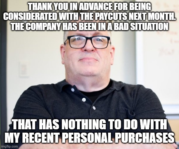Personal purchases | THANK YOU IN ADVANCE FOR BEING CONSIDERATED WITH THE PAYCUTS NEXT MONTH. THE COMPANY HAS BEEN IN A BAD SITUATION; THAT HAS NOTHING TO DO WITH MY RECENT PERSONAL PURCHASES | image tagged in bossy boss | made w/ Imgflip meme maker