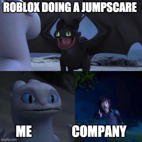 this is in real life if you play identity fraud in roblox | ROBLOX DOING A JUMPSCARE; ME                COMPANY | image tagged in toothless presents himself | made w/ Imgflip meme maker