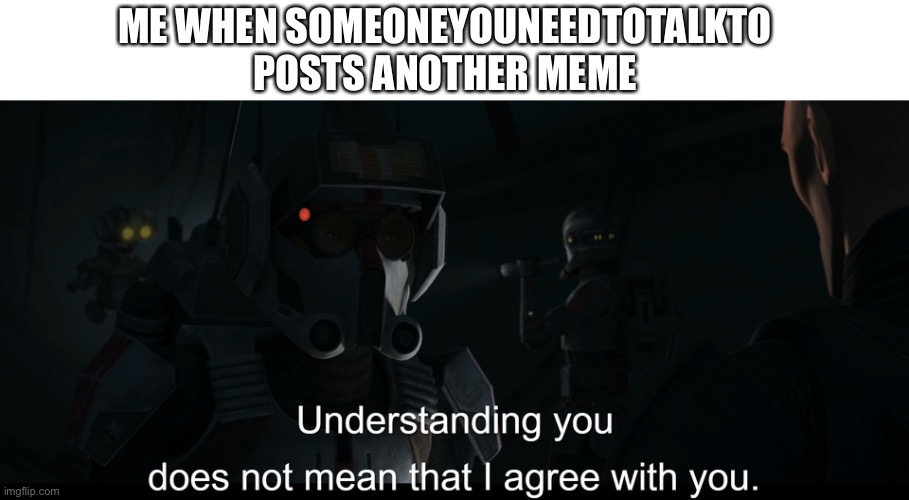 Captioned | ME WHEN SOMEONEYOUNEEDTOTALKTO POSTS ANOTHER MEME | image tagged in understanding you does not mean that i agree with you | made w/ Imgflip meme maker