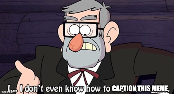 I don't even know how to respond to this | CAPTION THIS MEME | image tagged in i don't even know how to respond to this | made w/ Imgflip meme maker
