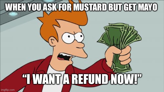 Shut Up And Take My Money Fry | WHEN YOU ASK FOR MUSTARD BUT GET MAYO; “I WANT A REFUND NOW!” | image tagged in memes,shut up and take my money fry | made w/ Imgflip meme maker