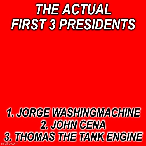 Ah YES | THE ACTUAL FIRST 3 PRESIDENTS; 1. JORGE WASHINGMACHINE
2. JOHN CENA
3. THOMAS THE TANK ENGINE | image tagged in memes,blank transparent square | made w/ Imgflip meme maker