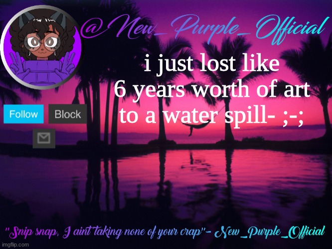 Purple's announcement temp 3 | i just lost like 6 years worth of art to a water spill- ;-; | image tagged in purple's announcement temp 3 | made w/ Imgflip meme maker