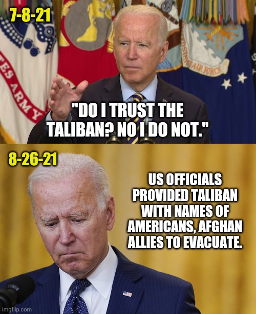 Can't believe they gave the taliban a list. | 7-8-21; "DO I TRUST THE TALIBAN? NO I DO NOT."; 8-26-21; US OFFICIALS PROVIDED TALIBAN WITH NAMES OF AMERICANS, AFGHAN ALLIES TO EVACUATE. | image tagged in memes | made w/ Imgflip meme maker