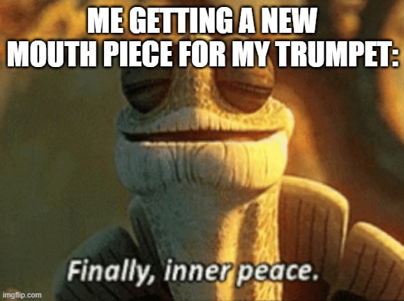 Finally, inner peace. | ME GETTING A NEW MOUTH PIECE FOR MY TRUMPET: | image tagged in finally inner peace | made w/ Imgflip meme maker