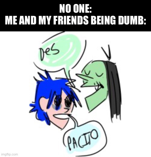 Day62 of making memes from random photos of characters I love until I love myself | NO ONE:
ME AND MY FRIENDS BEING DUMB: | image tagged in friends | made w/ Imgflip meme maker
