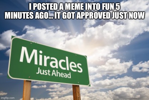 I can give link if you’d like | I POSTED A MEME INTO FUN 5 MINUTES AGO… IT GOT APPROVED JUST NOW | image tagged in miracles | made w/ Imgflip meme maker