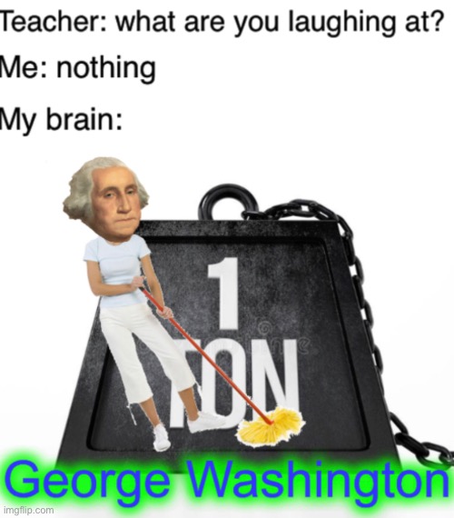 Favorite president | image tagged in funny,memes,george washington,teacher what are you laughing at | made w/ Imgflip meme maker