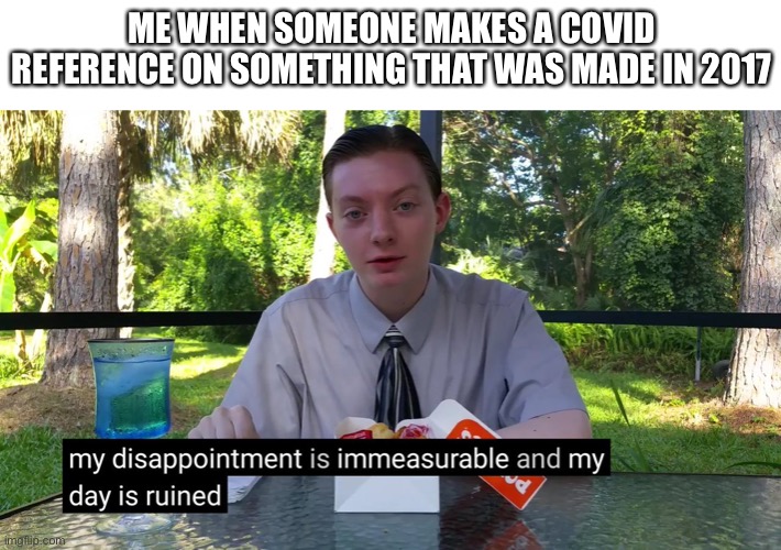Humanity is heading downhill | ME WHEN SOMEONE MAKES A COVID REFERENCE ON SOMETHING THAT WAS MADE IN 2017 | image tagged in my disappointment is immeasurable | made w/ Imgflip meme maker