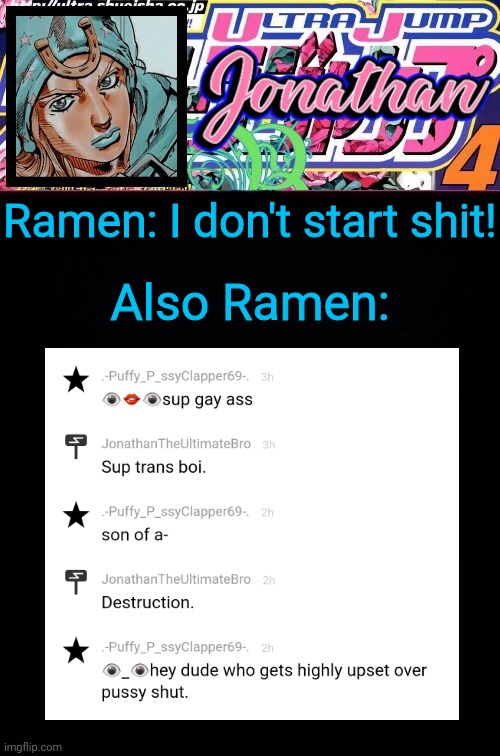Caught you in 4K | Ramen: I don't start shit! Also Ramen: | image tagged in jonathan part 7 | made w/ Imgflip meme maker