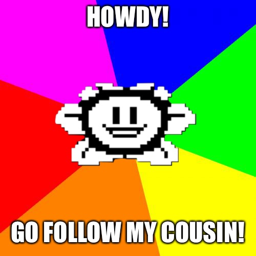 Lav_Rose12 | HOWDY! GO FOLLOW MY COUSIN! | image tagged in bad advice flowey | made w/ Imgflip meme maker