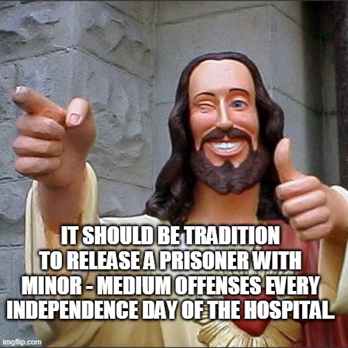 So it'll be a day to forgive and celebrate. | IT SHOULD BE TRADITION TO RELEASE A PRISONER WITH MINOR - MEDIUM OFFENSES EVERY INDEPENDENCE DAY OF THE HOSPITAL. | image tagged in memes,buddy christ | made w/ Imgflip meme maker