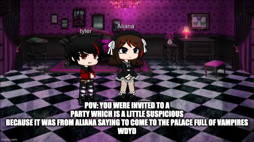 POV: YOU WERE INVITED TO A PARTY WHICH IS A LITTLE SUSPICIOUS BECAUSE IT WAS FROM ALIANA SAYING TO COME TO THE PALACE FULL OF VAMPIRES
WDYD | image tagged in aliana and tyler | made w/ Imgflip meme maker