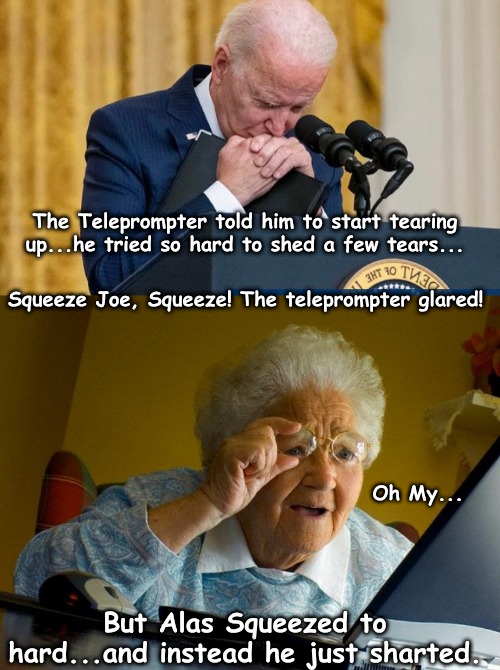 Tears for the Camera Joe... | The Teleprompter told him to start tearing up...he tried so hard to shed a few tears... Squeeze Joe, Squeeze! The teleprompter glared! Oh My... But Alas Squeezed to hard...and instead he just sharted. | image tagged in joe biden,afghanistan,joe biden worries | made w/ Imgflip meme maker