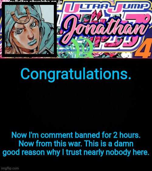 Congratulations. Now I'm comment banned for 2 hours. Now from this war. This is a damn good reason why I trust nearly nobody here. | image tagged in jonathan part 7 | made w/ Imgflip meme maker